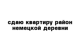 сдаю квартиру район немецкой деревни